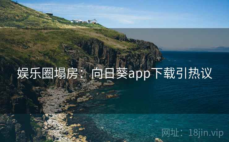 娱乐圈塌房：向日葵app下载引热议