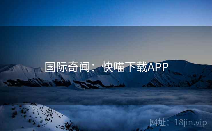 国际奇闻：快喵下载APP