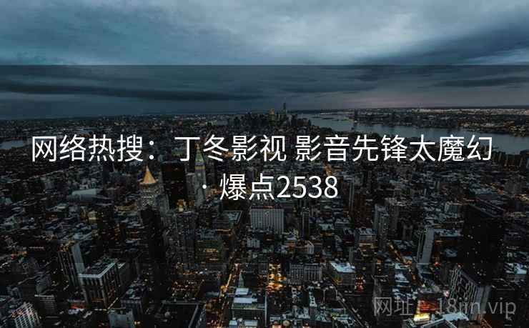 网络热搜：丁冬影视 影音先锋太魔幻 · 爆点2538