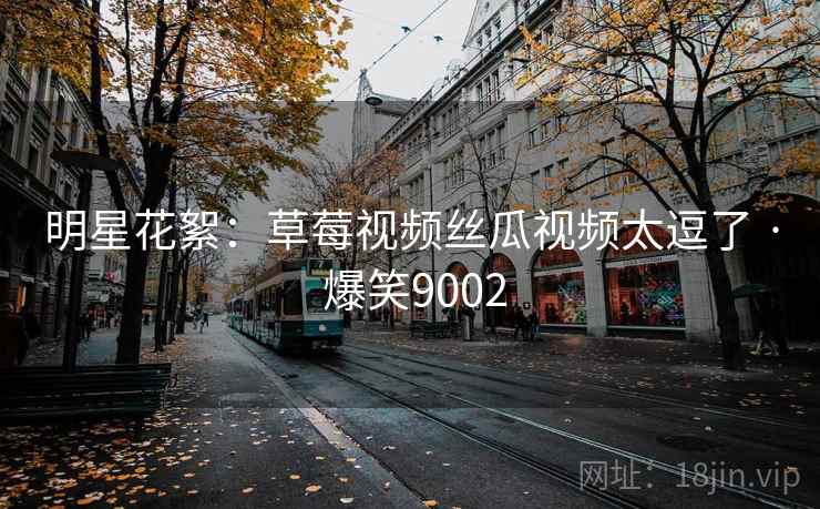 明星花絮：草莓视频丝瓜视频太逗了 · 爆笑9002