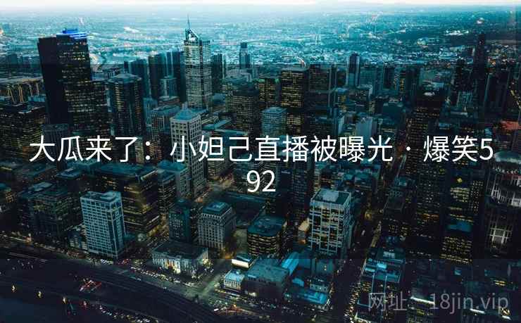 大瓜来了:小妲己直播被曝光 · 爆笑592 大瓜来了:小妲己直播被曝光 · 爆笑592