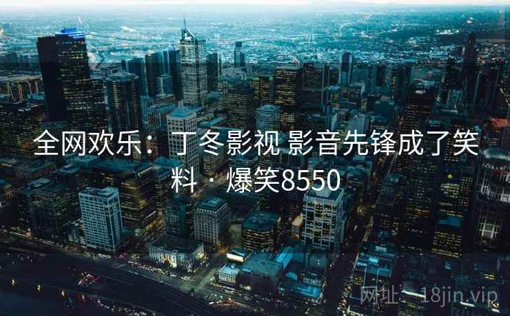 全网欢乐:丁冬影视 影音先锋成了笑料 · 爆笑8550 全网欢乐:丁冬影视 影音先锋成了笑料 · 爆笑8550