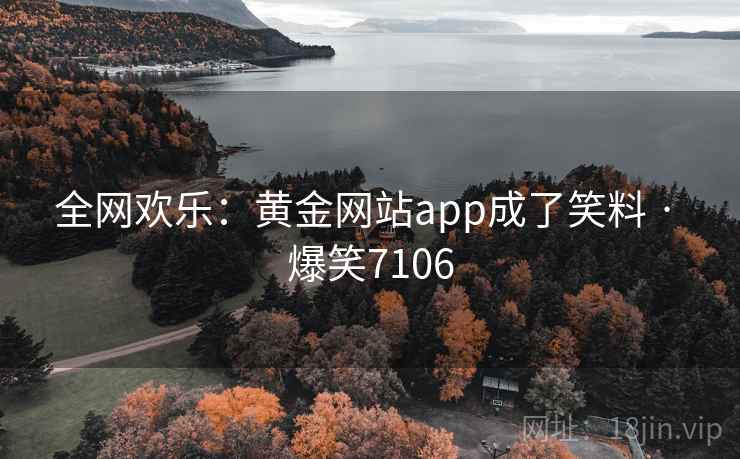 全网欢乐:黄金网站app成了笑料 · 爆笑7106 全网欢乐:黄金网站app成了笑料 · 爆笑7106