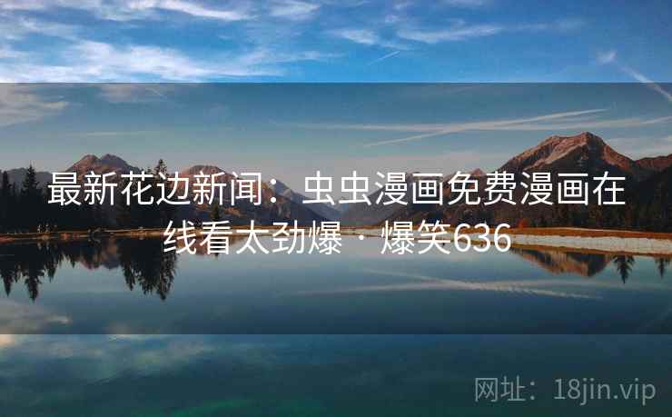 最新花边新闻:虫虫漫画免费漫画在线看太劲爆 · 爆笑636 最新花边新闻:虫虫漫画免费漫画在线看太劲爆 · 爆笑636